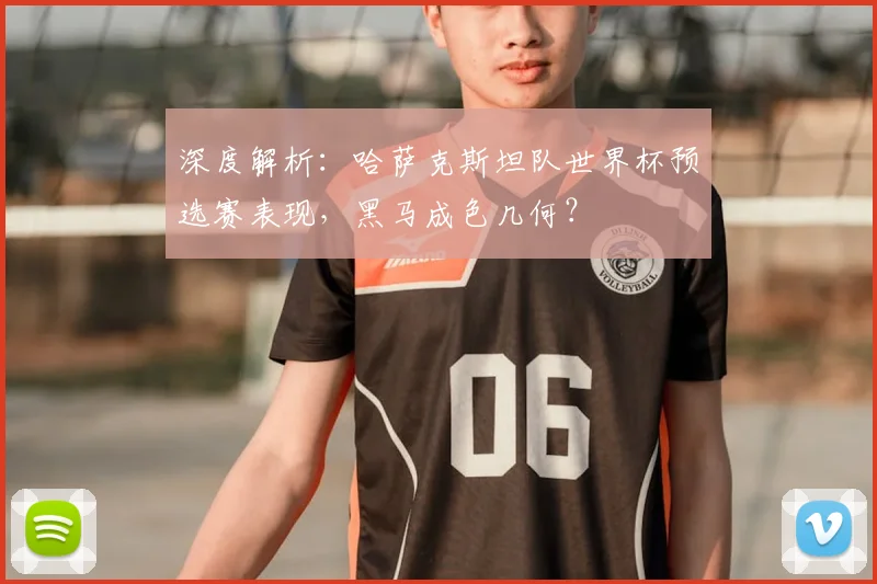 深度解析：哈萨克斯坦队世界杯预选赛表现，黑马成色几何？