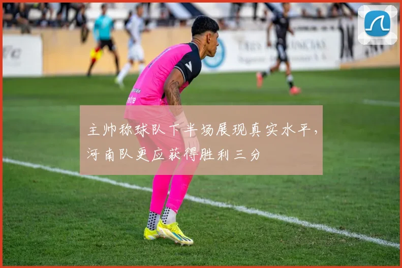 主帅称球队下半场展现真实水平，河南队更应获得胜利三分