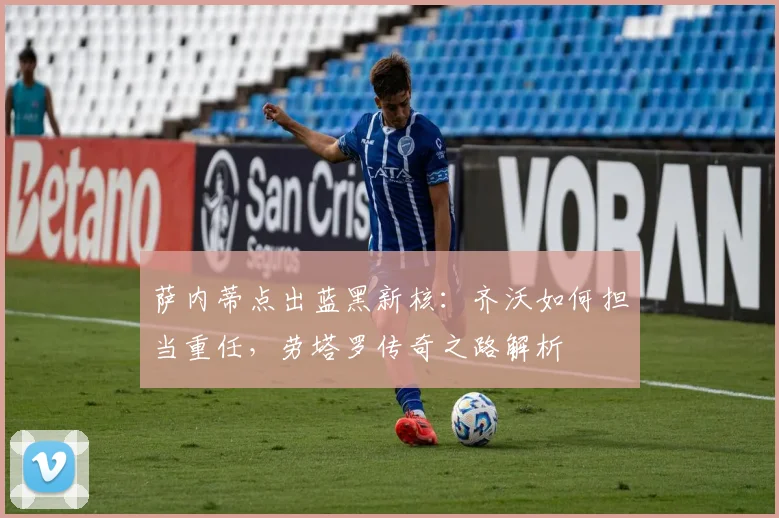 萨内蒂点出蓝黑新核：齐沃如何担当重任，劳塔罗传奇之路解析