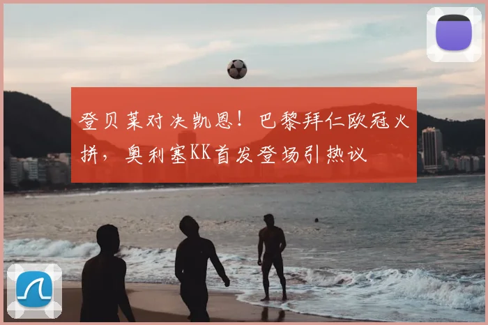 登贝莱对决凯恩！巴黎拜仁欧冠火拼，奥利塞KK首发登场引热议