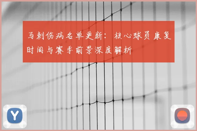 马刺伤病名单更新：核心球员康复时间与赛季前景深度解析