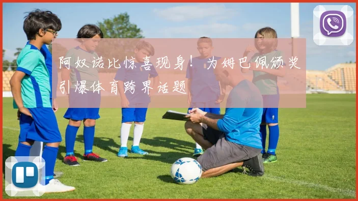 阿奴诺比惊喜现身！为姆巴佩颁奖引爆体育跨界话题