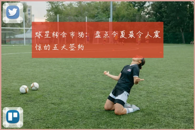 球星转会市场：盘点今夏最令人震惊的五大签约