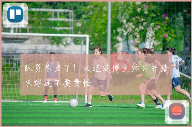 队员尽力了!大连英博主帅公开请求球迷不要责怪