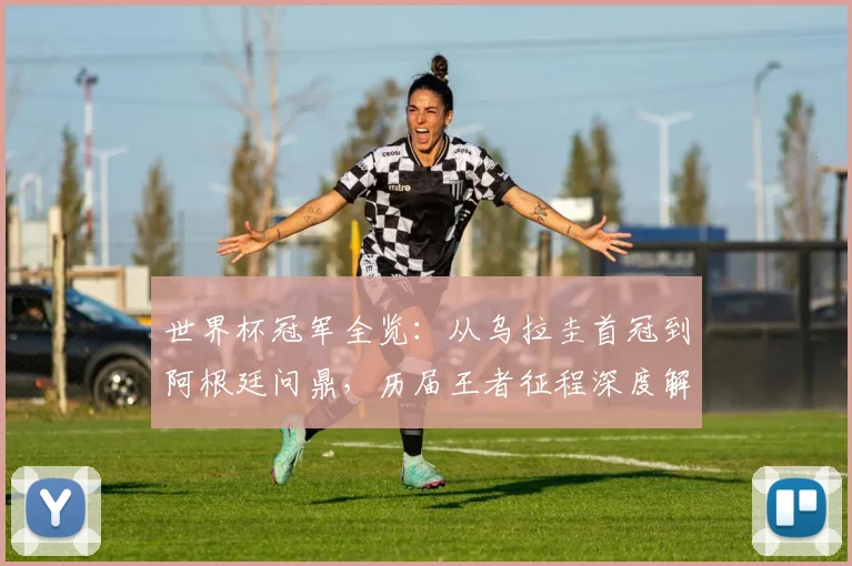 世界杯冠军全览：从乌拉圭首冠到阿根廷问鼎，历届王者征程深度解析