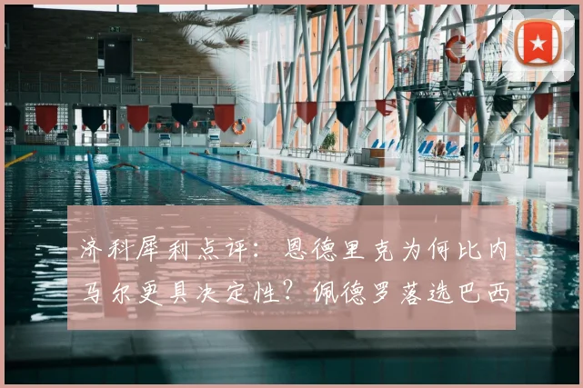 济科犀利点评：恩德里克为何比内马尔更具决定性？佩德罗落选巴西队大名单引争议