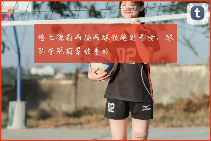 哈兰德前两场两球领跑射手榜，球队夺冠前景被看好