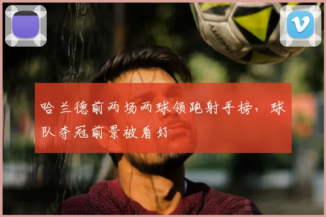 哈兰德前两场两球领跑射手榜，球队夺冠前景被看好