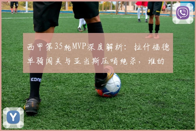 西甲第35轮MVP深度解析:拉什福德单骑闯关与亚当斯压哨绝杀,谁的贡献更具决定性?