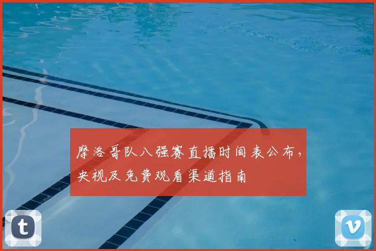 摩洛哥队八强赛直播时间表公布，央视及免费观看渠道指南