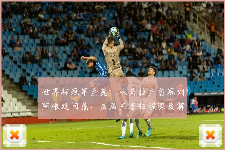世界杯冠军全览：从乌拉圭首冠到阿根廷问鼎，历届王者征程深度解析
