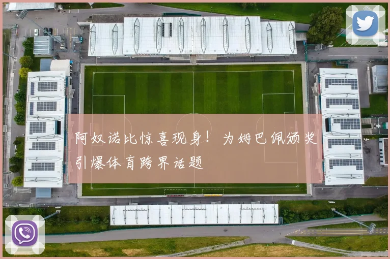 阿奴诺比惊喜现身！为姆巴佩颁奖引爆体育跨界话题