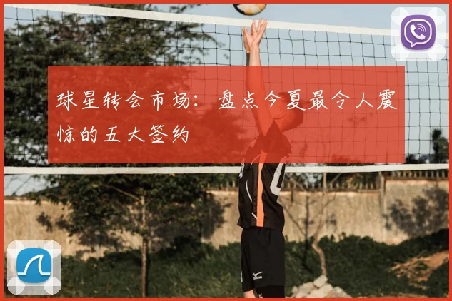 球星转会市场:盘点今夏最令人震惊的五大签约